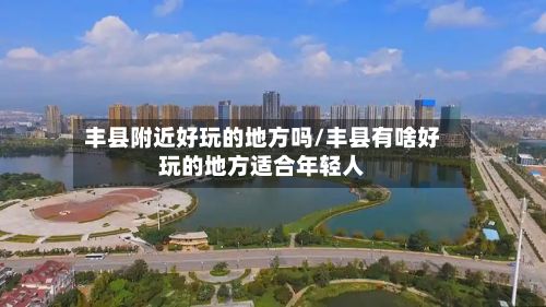 丰县附近好玩的地方吗/丰县有啥好玩的地方适合年轻人-第2张图片