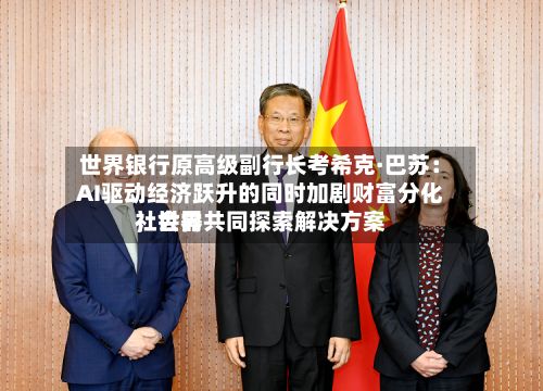 世界银行原高级副行长考希克·巴苏：AI驱动经济跃升的同时加剧财富分化	，世界社会需共同探索解决方案-第2张图片