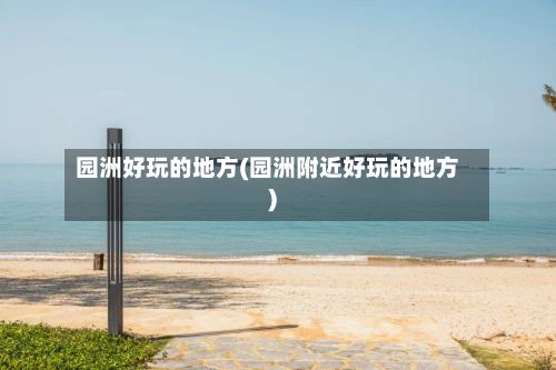 园洲好玩的地方(园洲附近好玩的地方)