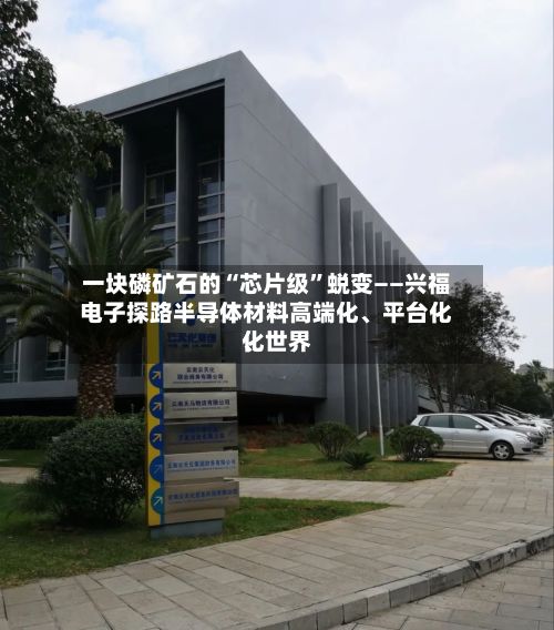 一块磷矿石的“芯片级”蜕变——兴福电子探路半导体材料高端化、平台化、世界化-第2张图片