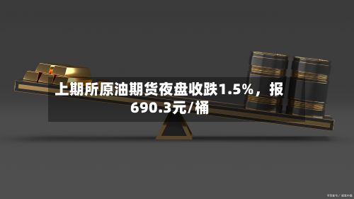 上期所原油期货夜盘收跌1.5%，报690.3元/桶