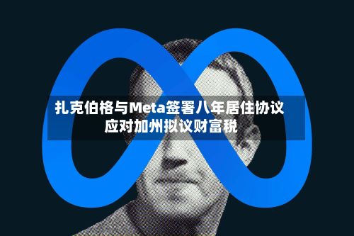扎克伯格与Meta签署八年居住协议 应对加州拟议财富税-第2张图片