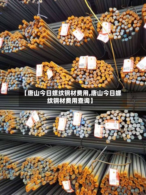 【唐山今日螺纹钢材费用,唐山今日螺纹钢材费用查询】-第2张图片