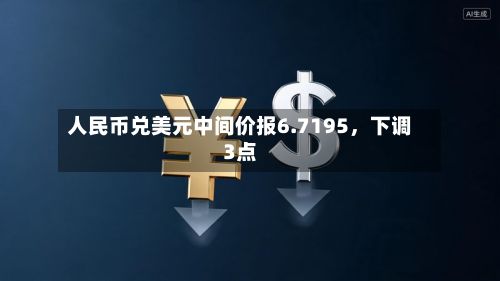 人民币兑美元中间价报6.7195，下调3点-第1张图片