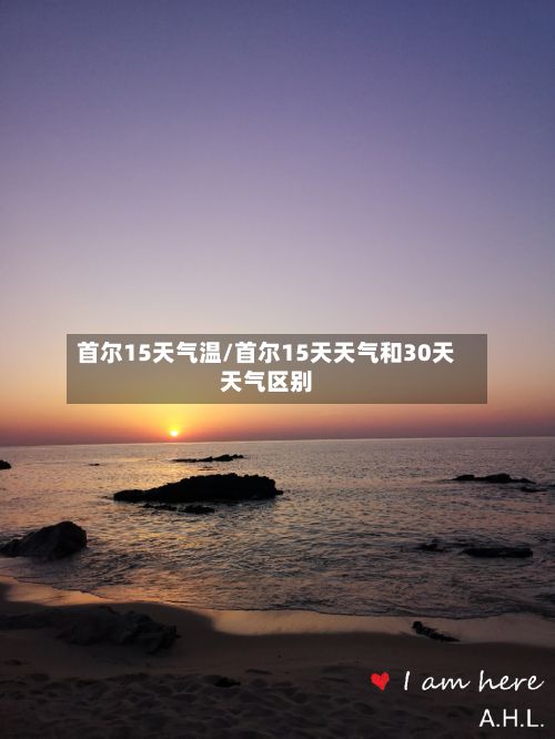 首尔15天气温/首尔15天天气和30天天气区别