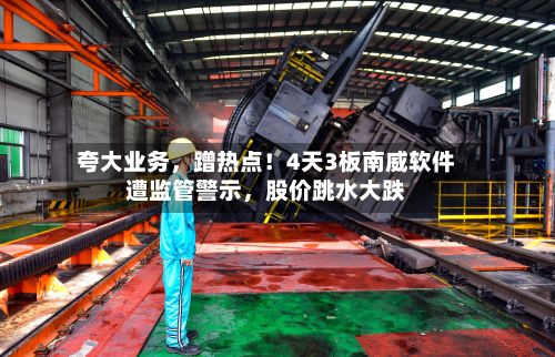夸大业务，蹭热点！4天3板南威软件遭监管警示	，股价跳水大跌-第2张图片