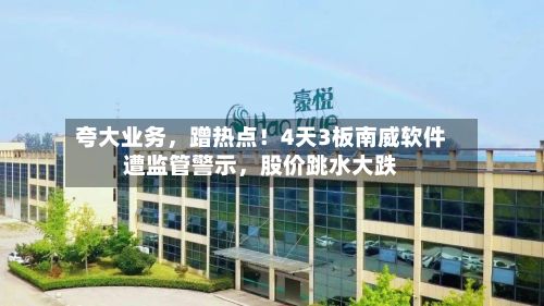 夸大业务,蹭热点!4天3板南威软件遭监管警示,股价跳水大跌