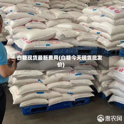 白糖现货最新费用(白糖今天现货批发价)-第2张图片