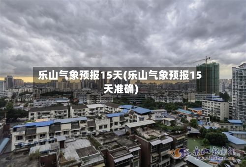 乐山气象预报15天(乐山气象预报15天准确)