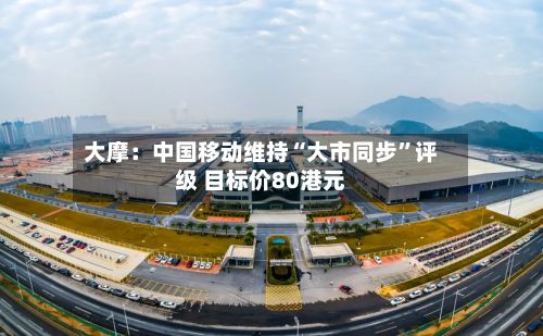 大摩：中国移动维持“大市同步”评级 目标价80港元-第1张图片