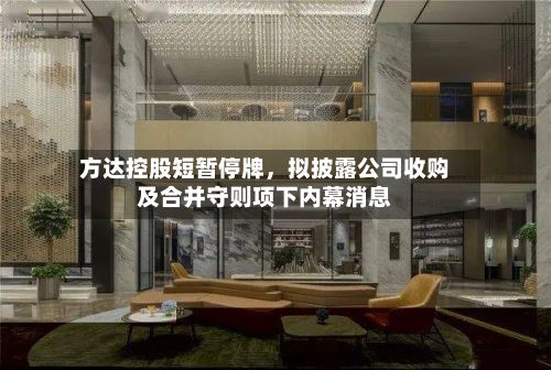 方达控股短暂停牌，拟披露公司收购及合并守则项下内幕消息-第3张图片