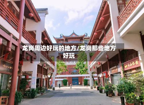 龙岗周边好玩的地方/龙岗那些地方好玩