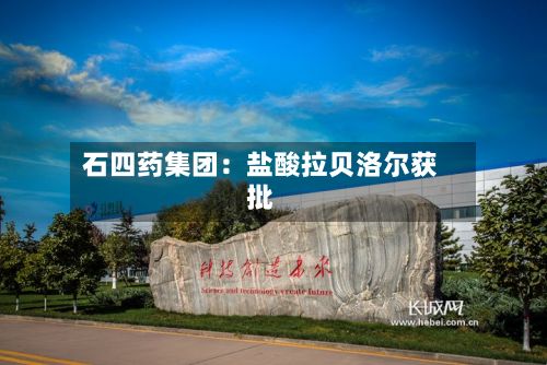 石四药集团：盐酸拉贝洛尔获批-第1张图片