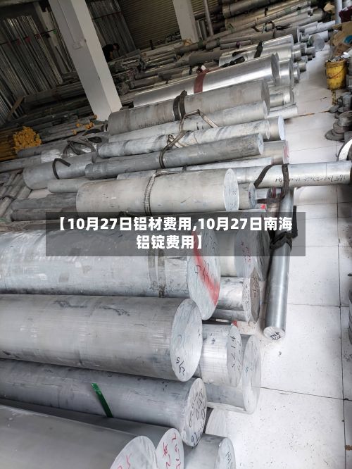 【10月27日铝材费用,10月27日南海铝锭费用】