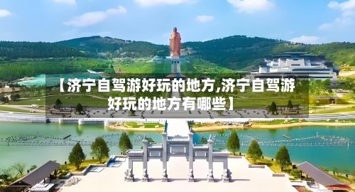 【济宁自驾游好玩的地方,济宁自驾游好玩的地方有哪些】