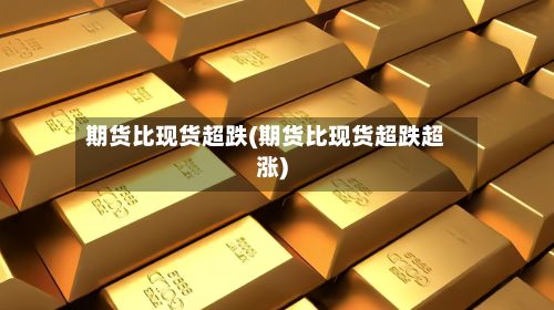 期货比现货超跌(期货比现货超跌超涨)