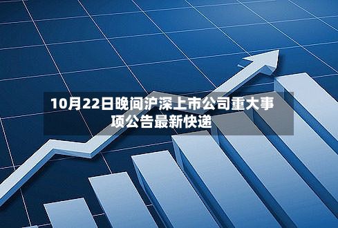 10月22日晚间沪深上市公司重大事项公告最新快递