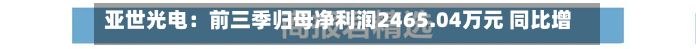 亚世光电：前三季归母净利润2465.04万元 同比增长97.27%-第3张图片