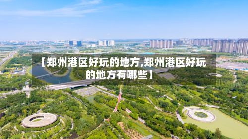 【郑州港区好玩的地方,郑州港区好玩的地方有哪些】