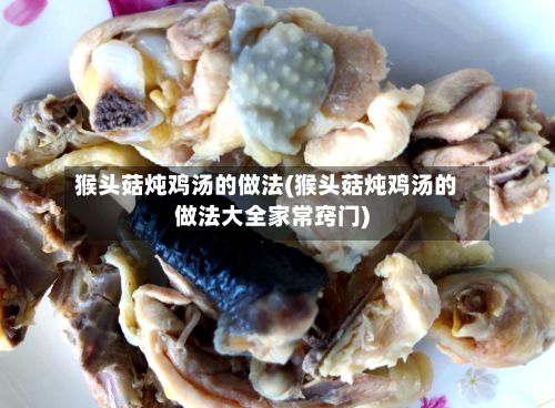猴头菇炖鸡汤的做法(猴头菇炖鸡汤的做法大全家常窍门)-第3张图片