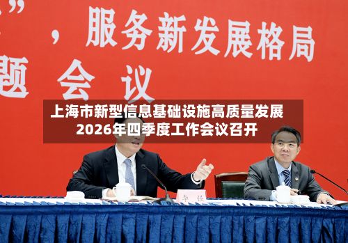 上海市新型信息基础设施高质量发展2026年四季度工作会议召开