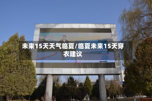 未来15天天气临夏/临夏未来15天穿衣建议-第3张图片