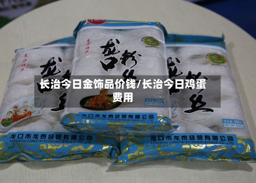 长治今日金饰品价钱/长治今日鸡蛋费用-第2张图片