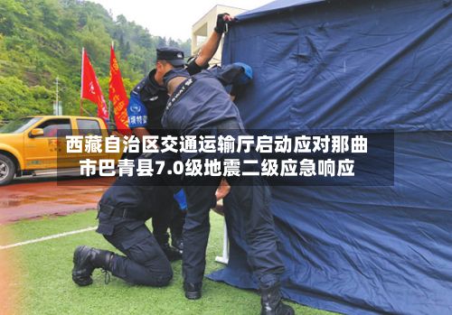 西藏自治区交通运输厅启动应对那曲市巴青县7.0级地震二级应急响应-第2张图片
