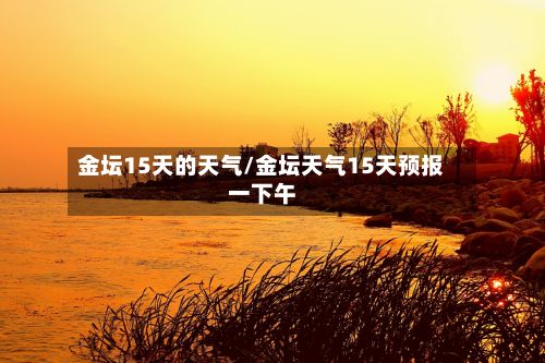 金坛15天的天气/金坛天气15天预报一下午