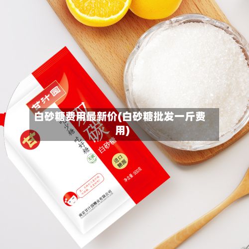 白砂糖费用最新价(白砂糖批发一斤费用)