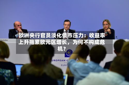 欧洲央行官员淡化债市压力：收益率上升拖累欧元区增长，为何不构成危机？