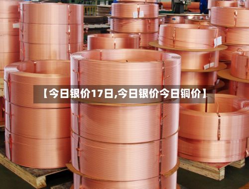【今日银价17日,今日银价今日铜价】