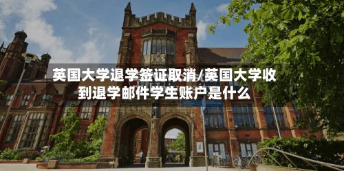 英国大学退学签证取消/英国大学收到退学邮件学生账户是什么-第2张图片