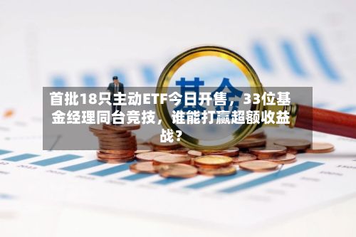 首批18只主动ETF今日开售	，33位基金经理同台竞技，谁能打赢超额收益战？-第2张图片