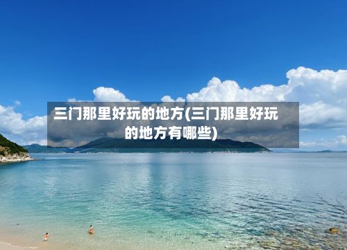 三门那里好玩的地方(三门那里好玩的地方有哪些)