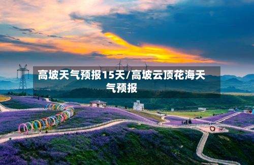 高坡天气预报15天/高坡云顶花海天气预报-第2张图片