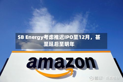 SB Energy考虑推迟IPO至12月	，甚至延后至明年-第3张图片
