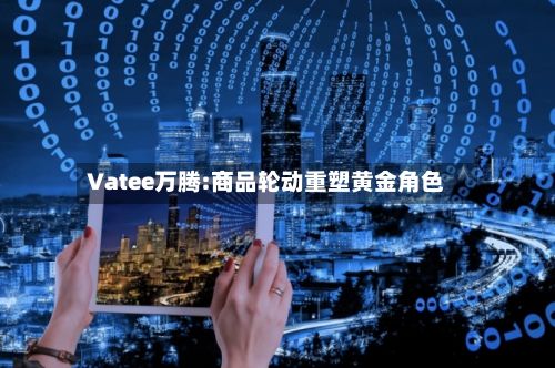 Vatee万腾:商品轮动重塑黄金角色-第1张图片