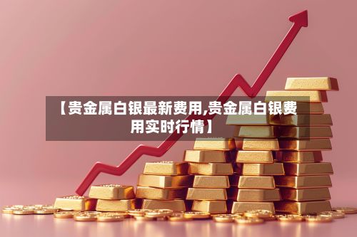 【贵金属白银最新费用,贵金属白银费用实时行情】-第2张图片