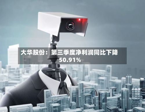 大华股份：第三季度净利润同比下降50.91%-第2张图片
