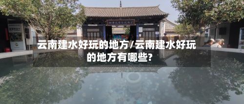云南建水好玩的地方/云南建水好玩的地方有哪些?-第2张图片