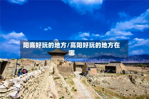 阳高好玩的地方/高阳好玩的地方在哪