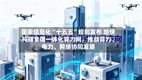 国家信息化“十五五”规划发布 加快构建全国一体化算力网，推动算力、电力、网络协同发展