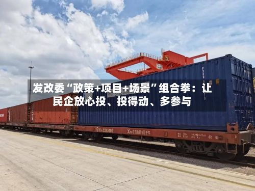 发改委“政策+项目+场景”组合拳：让民企放心投、投得动	、多参与-第2张图片