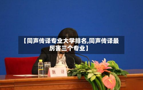 【同声传译专业大学排名,同声传译最厉害三个专业】-第2张图片
