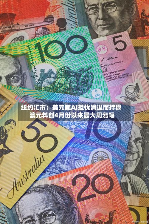 纽约汇市：美元随AI担忧消退而持稳 澳元料创4月份以来最大周涨幅-第3张图片