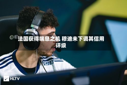法国获得喘息之机 穆迪未下调其信用评级-第2张图片