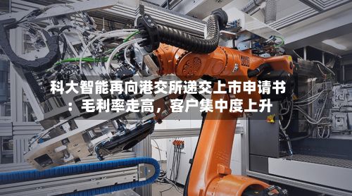 科大智能再向港交所递交上市申请书：毛利率走高，客户集中度上升