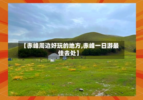 【赤峰周边好玩的地方,赤峰一日游最佳去处】