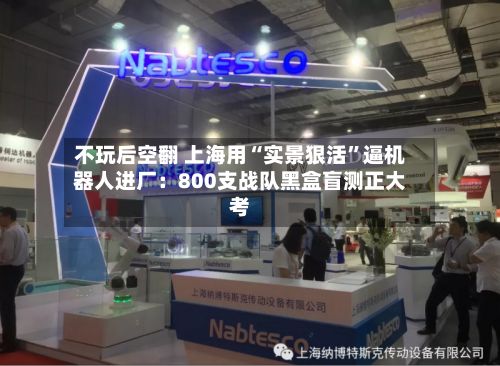 不玩后空翻 上海用“实景狠活”逼机器人进厂：800支战队黑盒盲测正大考